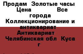 Продам “Золотые часы“ › Цена ­ 60 000 - Все города Коллекционирование и антиквариат » Антиквариат   . Челябинская обл.,Куса г.